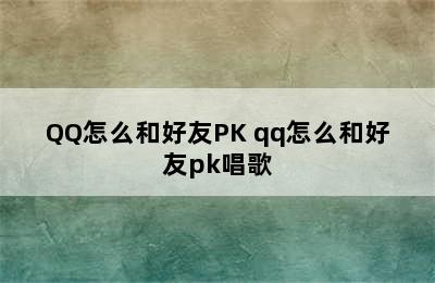 QQ怎么和好友PK qq怎么和好友pk唱歌